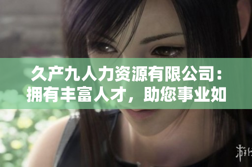 久產(chǎn)九人力資源有限公司：擁有豐富人才，助您事業(yè)如魚得水