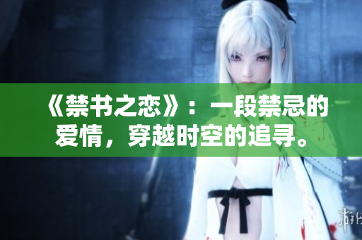 《禁書之戀》:一段禁忌的愛情,穿越時空的追尋。 《禁書之戀》:一段禁忌的愛情,穿越時空的追尋。
