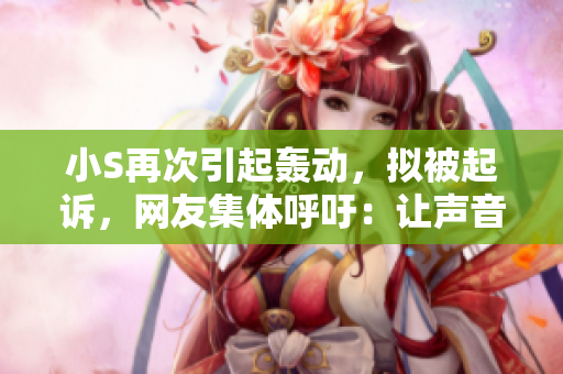 小S再次引起轟動(dòng)，擬被起訴，網(wǎng)友集體呼吁：讓聲音更響亮！