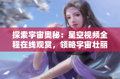 探索宇宙奧秘：星空視頻全程在線觀賞，領(lǐng)略宇宙壯麗景象