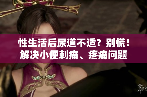 性生活后尿道不適？別慌！解決小便刺痛、疼痛問題