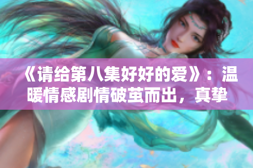 《請給第八集好好的愛》：溫暖情感劇情破繭而出，真摯情感催人淚下。