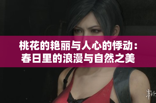 桃花的艷麗與人心的悸動：春日里的浪漫與自然之美