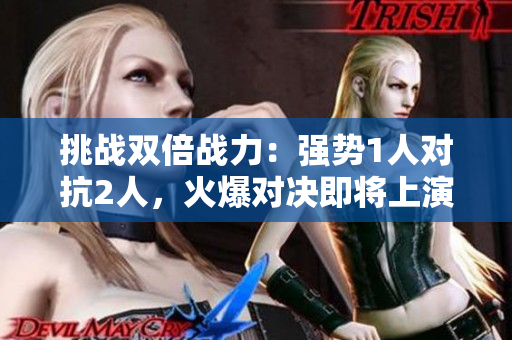挑戰(zhàn)雙倍戰(zhàn)力：強勢1人對抗2人，火爆對決即將上演！