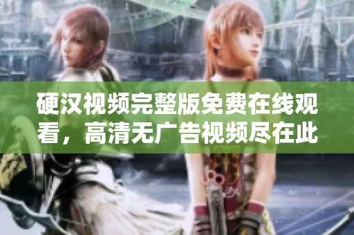 硬漢視頻完整版免費在線觀看，高清無廣告視頻盡在此處
