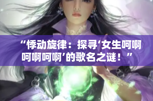 “悸動旋律：探尋‘女生呵啊呵啊呵啊’的歌名之謎！”