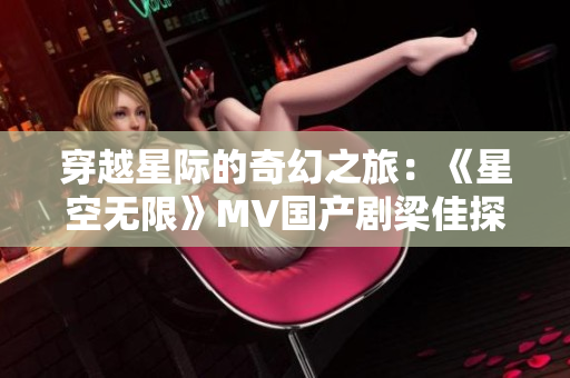 穿越星際的奇幻之旅：《星空無限》MV國產(chǎn)劇梁佳探索未知宇宙