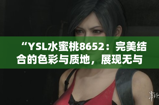 “YSL水蜜桃8652：完美結(jié)合的色彩與質(zhì)地，展現(xiàn)無與倫比的魅力”