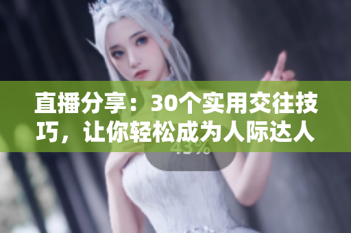 直播分享：30個實用交往技巧，讓你輕松成為人際達(dá)人