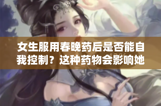 女生服用春晚藥后是否能自我控制？這種藥物會影響她們的行為嗎？