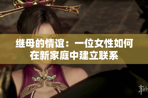 繼母的情誼:一位女性如何在新家庭中建立聯(lián)系 繼母的情誼:一位女性如何在新家庭中建立聯(lián)系