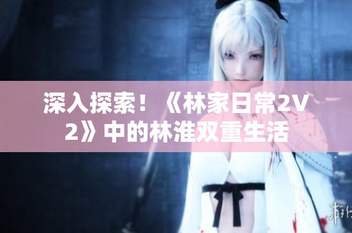 深入探索！《林家日常2V2》中的林淮雙重生活