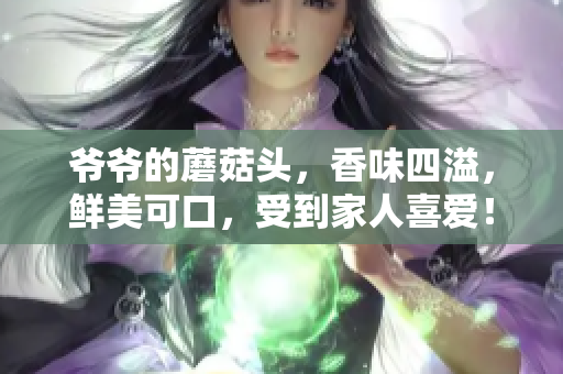 爺爺?shù)哪⒐筋^，香味四溢，鮮美可口，受到家人喜愛！