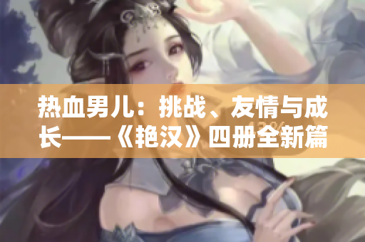 熱血男兒：挑戰(zhàn)、友情與成長(zhǎng)——《艷漢》四冊(cè)全新篇章