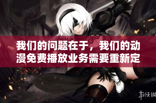我們的問題在于，我們的動(dòng)漫免費(fèi)播放業(yè)務(wù)需要重新定位