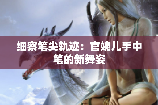 細察筆尖軌跡：官婉兒手中筆的新舞姿