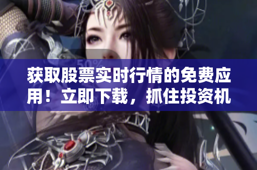 獲取股票實(shí)時(shí)行情的免費(fèi)應(yīng)用！立即下載，抓住投資機(jī)會(huì)！