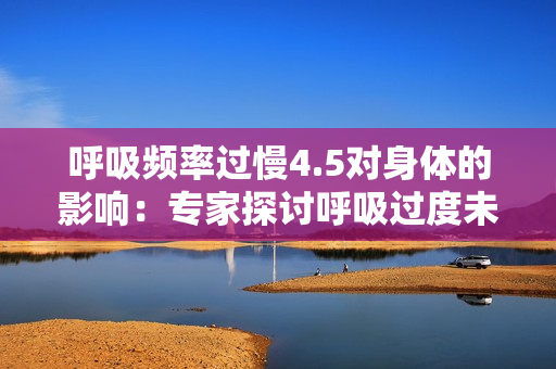 呼吸頻率過(guò)慢4.5對(duì)身體的影響：專家探討呼吸過(guò)度未增減動(dòng)慢的健康風(fēng)險(xiǎn)