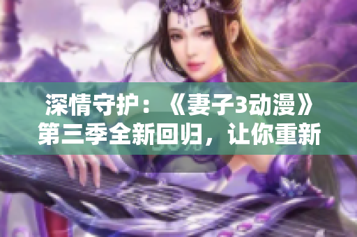 深情守護：《妻子3動漫》第三季全新回歸，讓你重新沉浸于動人的故事情節(jié)