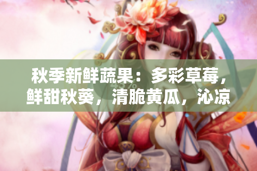 秋季新鮮蔬果：多彩草莓，鮮甜秋葵，清脆黃瓜，沁涼絲瓜，香甜芭樂(lè)和瓜類美食盛宴