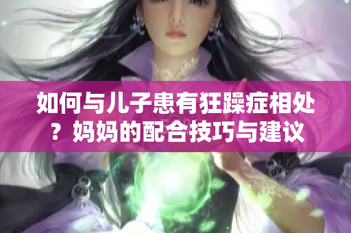 如何與兒子患有狂躁癥相處？媽媽的配合技巧與建議