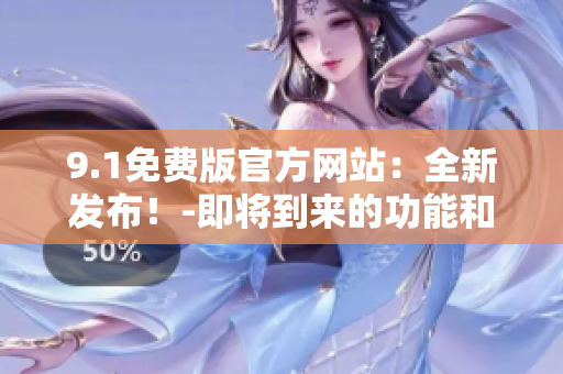 9.1免費版官方網(wǎng)站：全新發(fā)布！-即將到來的功能和改進！