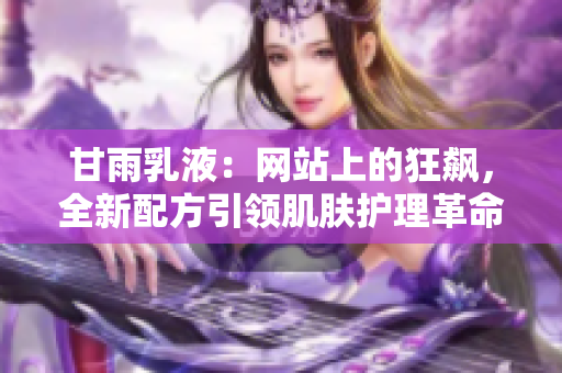 甘雨乳液：網(wǎng)站上的狂飆，全新配方引領(lǐng)肌膚護(hù)理革命