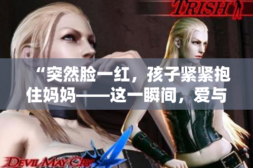 “突然臉一紅，孩子緊緊抱住媽媽——這一瞬間，愛(ài)與溫暖的感覺(jué)涌上心頭”