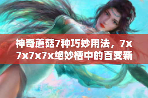 神奇蘑菇7種巧妙用法，7x7x7x7x絕妙槽中的百變新寵