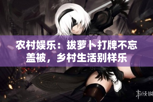 農(nóng)村娛樂：拔蘿卜打牌不忘蓋被，鄉(xiāng)村生活別樣樂
