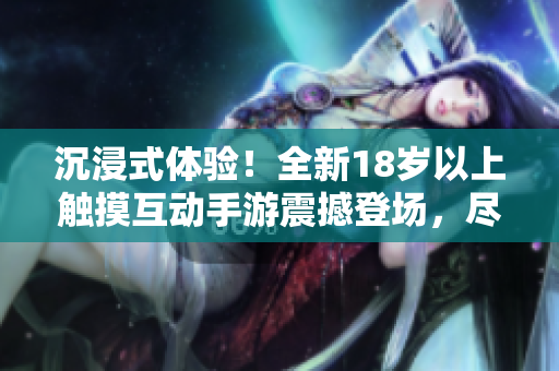 沉浸式體驗！全新18歲以上觸摸互動手游震撼登場，盡享創(chuàng)新玩法與精彩冒險