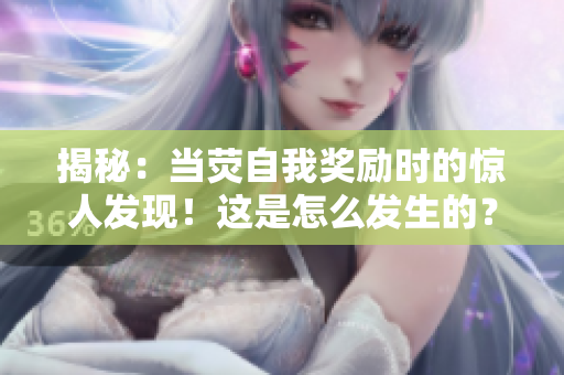 揭秘：當熒自我獎勵時的驚人發(fā)現(xiàn)！這是怎么發(fā)生的？