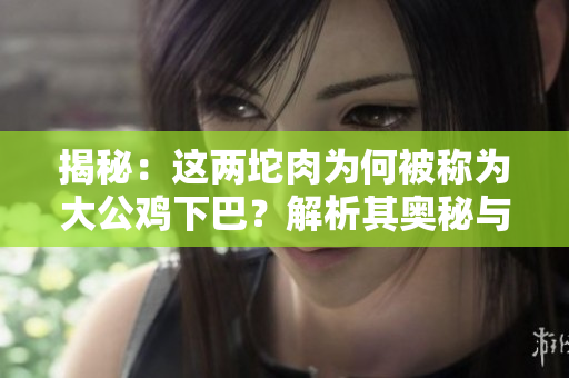 揭秘：這兩坨肉為何被稱為大公雞下巴？解析其奧秘與意義！