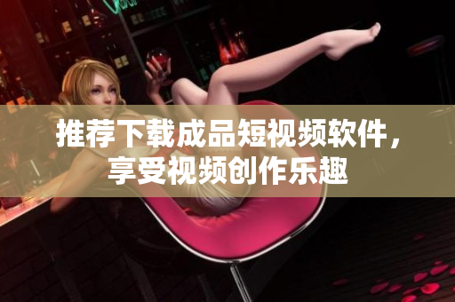 推薦下載成品短視頻軟件，享受視頻創(chuàng)作樂趣