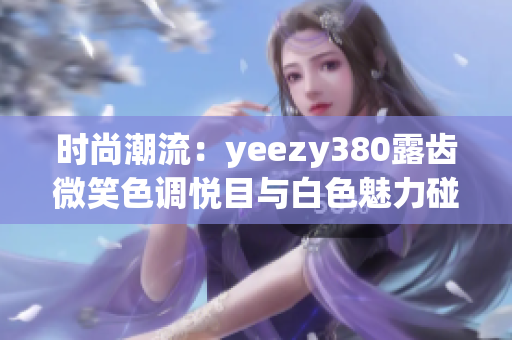 時尚潮流：yeezy380露齒微笑色調(diào)悅目與白色魅力碰撞