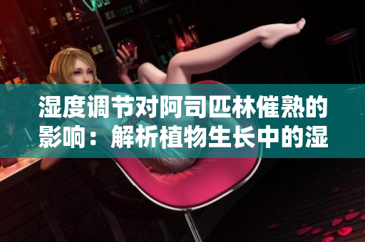 濕度調(diào)節(jié)對(duì)阿司匹林催熟的影響：解析植物生長中的濕度因素
