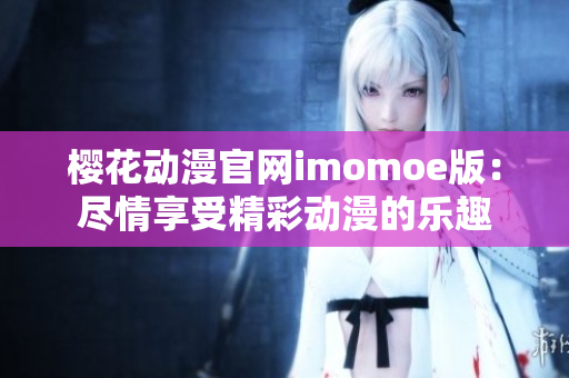 櫻花動(dòng)漫官網(wǎng)imomoe版：盡情享受精彩動(dòng)漫的樂(lè)趣