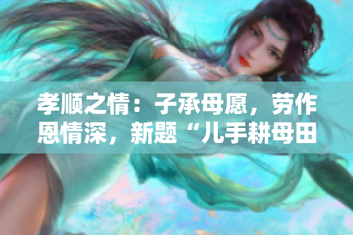 孝順之情：子承母愿，勞作恩情深，新題“兒手耕母田”