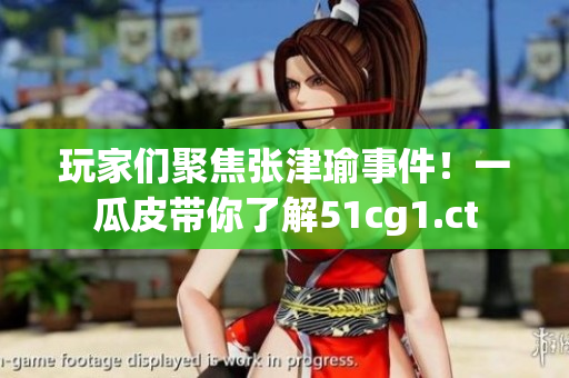 玩家們聚焦張津瑜事件！一瓜皮帶你了解51cg1.ct