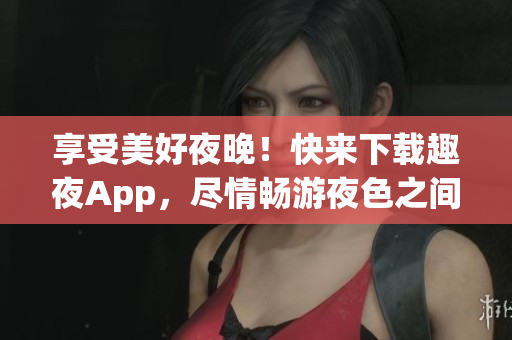 享受美好夜晚！快來下載趣夜App，盡情暢游夜色之間