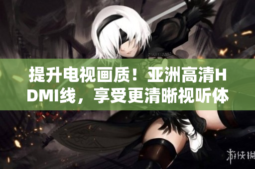 提升電視畫質(zhì)！亞洲高清HDMI線，享受更清晰視聽體驗