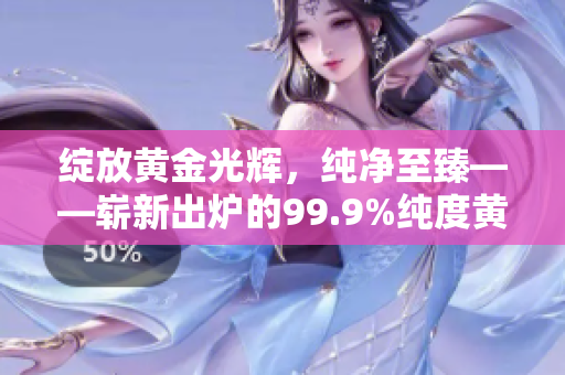 綻放黃金光輝，純凈至臻——嶄新出爐的99.9%純度黃金讓您眼前一亮