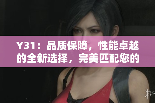 Y31：品質(zhì)保障，性能卓越的全新選擇，完美匹配您的需求！