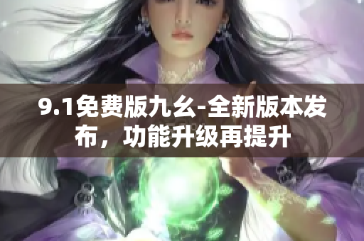 9.1免費(fèi)版九幺-全新版本發(fā)布，功能升級再提升