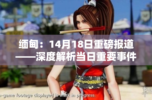 緬甸：14月18日重磅報道——深度解析當(dāng)日重要事件
