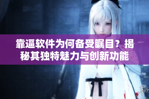 靠逼軟件為何備受矚目？揭秘其獨特魅力與創(chuàng)新功能