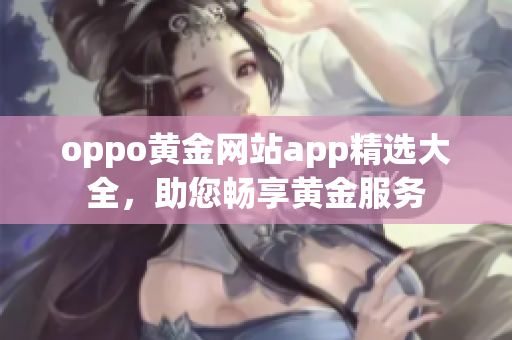 oppo黃金網(wǎng)站app精選大全，助您暢享黃金服務(wù)
