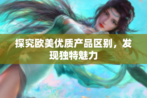探究歐美優(yōu)質(zhì)產(chǎn)品區(qū)別，發(fā)現(xiàn)獨(dú)特魅力