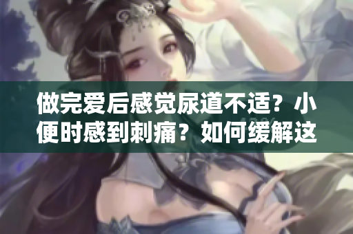 做完愛后感覺尿道不適？小便時感到刺痛？如何緩解這種癥狀？