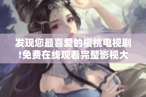 發(fā)現(xiàn)您最喜愛的櫻桃電視劇!免費(fèi)在線觀看完整影視大全!